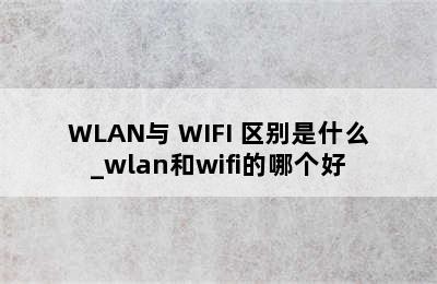 WLAN与 WIFI 区别是什么_wlan和wifi的哪个好